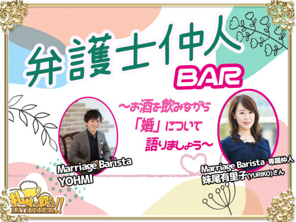【お待たせいたしました★半年ぶりの開催です♪】【2025年11月15日(土)19時～23時★時間内ご来店時刻自由】 『第11回 弁護士 仲人BAR』〜未婚者既婚者歓迎！弁護士仲人とお酒を飲みながら「婚」について語る営業日〜★ 結婚相談所Marriage Barista 代表の YOHMIさん & 札幌で飲もう コラボ企画✨今回のゲストはMarriage Barista 専属仲人 妹尾有里子(YURIKO)さんです。【当日のコミュニティーBarは通常営業も並行して行っていますので、企画に関係の無いフリーご来店の方もお気軽ご来店下さい🍀】