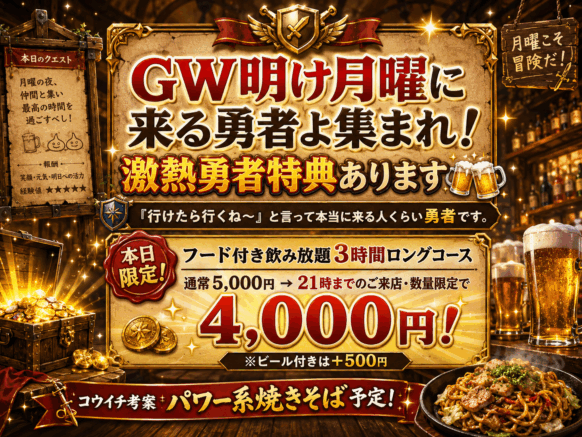 【本日数量限定クエスト】【2026年5月11日(月)19時オープン・21時までご来店の方】GW明け月曜に来る勇者よ集まれ！！3時間飲み放題＆コウイチパワーフード付きでなんと【4000円】の