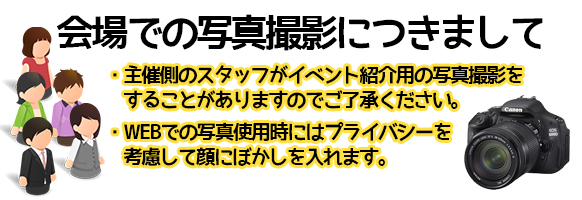 会場での写真撮影につきまして:主催側のスタッフがイベント紹介用の写真撮影をすることがありますのでご了承ください。WEBでの写真使用時にはプライバシーを考慮して顔にぼかしを入れます。